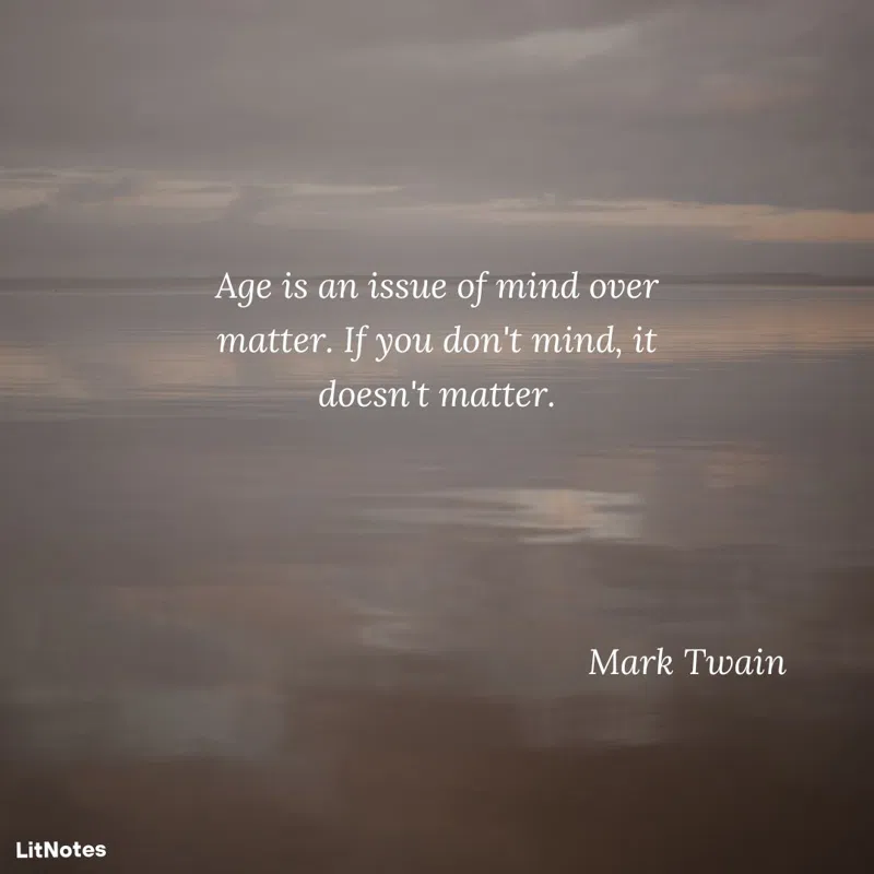 Age is an issue of mind over matter. If you don't mind, it doesn't matter.